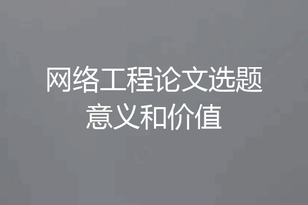 网络工程论文选题意义和价值