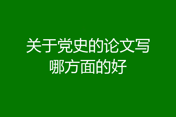 关于党史的论文写哪方面的好