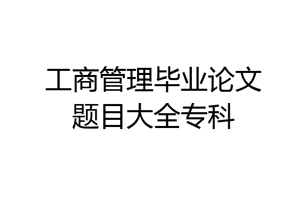 工商管理毕业论文题目大全专科
