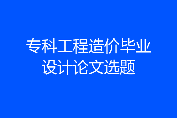 专科工程造价毕业设计论文选题