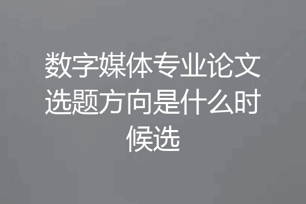 数字媒体专业论文选题方向是什么时候选