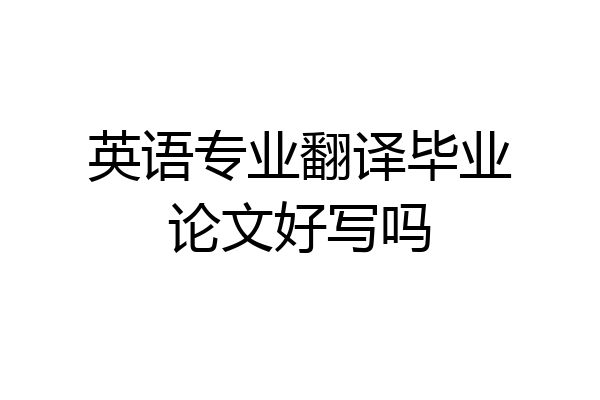 英语专业翻译毕业论文好写吗