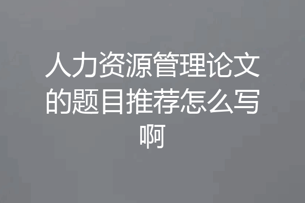 人力资源管理论文的题目推荐怎么写啊