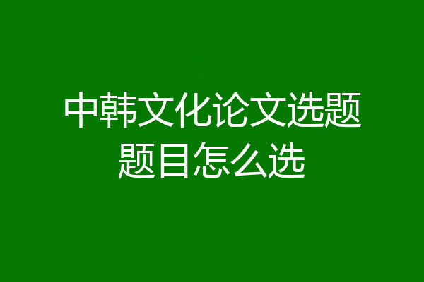 中韩文化论文选题题目怎么选
