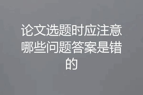 论文选题时应注意哪些问题答案是错的
