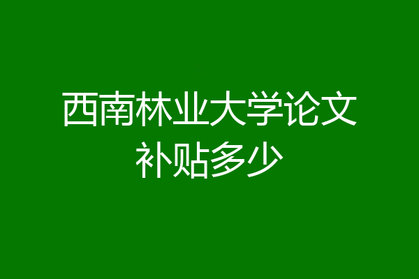 西南林业大学论文补贴多少