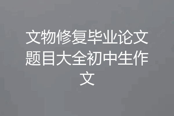 文物修复毕业论文题目大全初中生作文