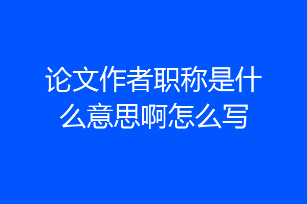 论文作者职称是什么意思啊怎么写
