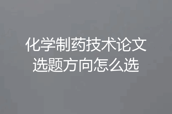 化学制药技术论文选题方向怎么选