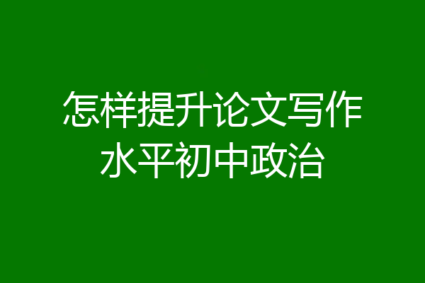 怎样提升论文写作水平初中政治