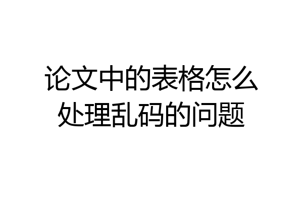 论文中的表格怎么处理乱码的问题