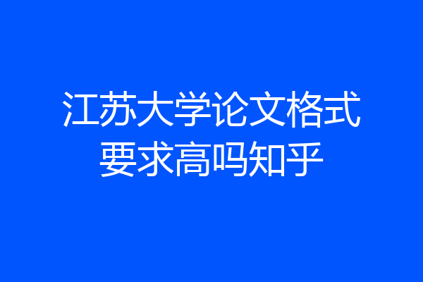 江苏大学论文格式要求高吗知乎