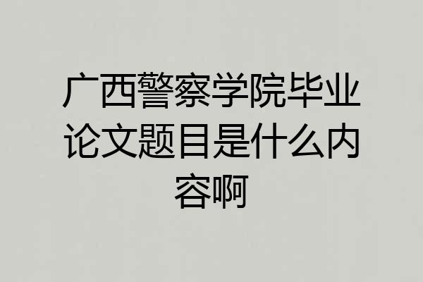 广西警察学院毕业论文题目是什么内容啊