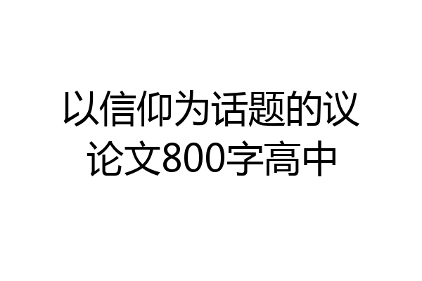 以信仰为话题的议论文800字高中