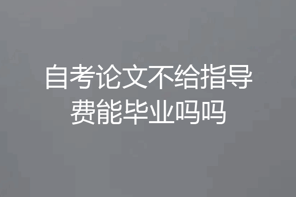 自考论文不给指导费能毕业吗吗