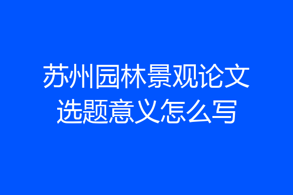 苏州园林景观论文选题意义怎么写