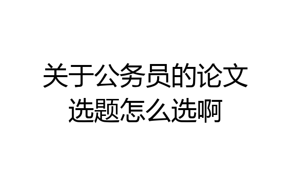 关于公务员的论文选题怎么选啊