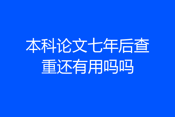 本科论文七年后查重还有用吗吗