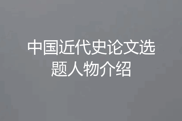 中国近代史论文选题人物介绍