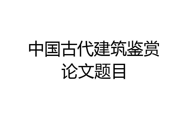 中国古代建筑鉴赏论文题目
