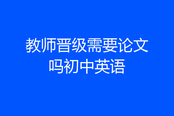 教师晋级需要论文吗初中英语