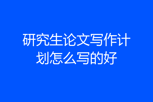 研究生论文写作计划怎么写的好