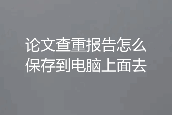 论文查重报告怎么保存到电脑上面去