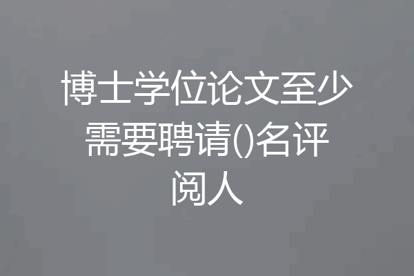 博士学位论文至少需要聘请()名评阅人