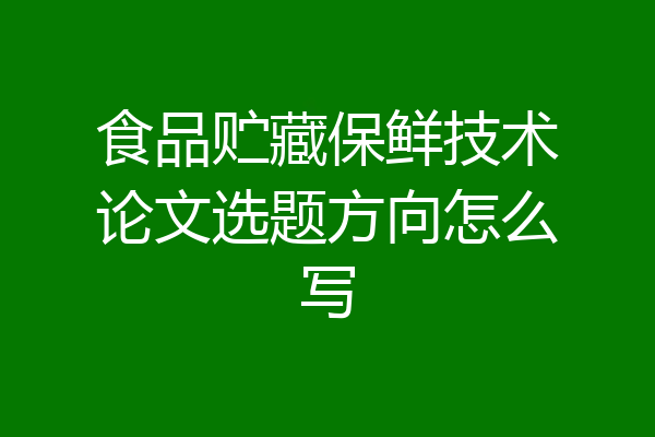 食品贮藏保鲜技术论文选题方向怎么写