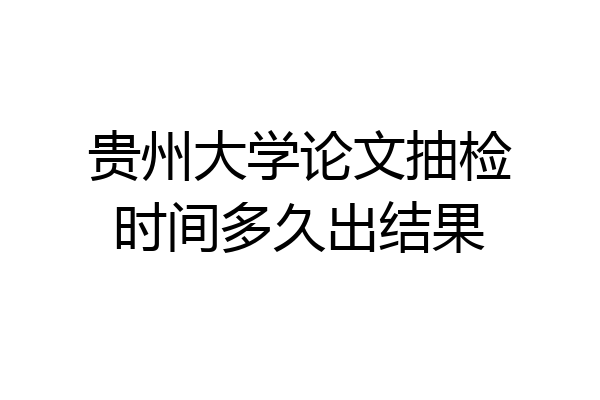 贵州大学论文抽检时间多久出结果