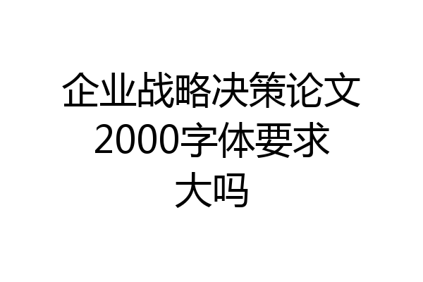 企业战略决策论文2000字体要求大吗