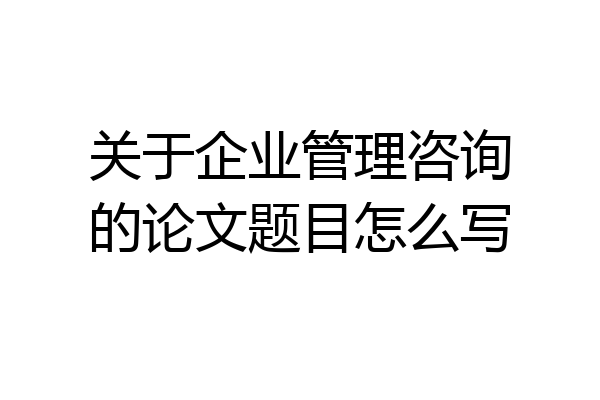 关于企业管理咨询的论文题目怎么写