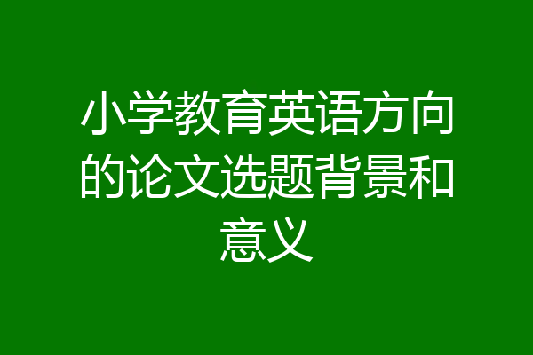 小学教育英语方向的论文选题背景和意义