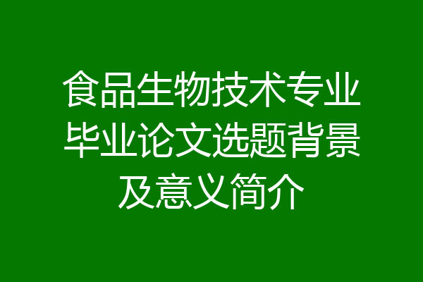 食品生物技术专业毕业论文选题背景及意义简介