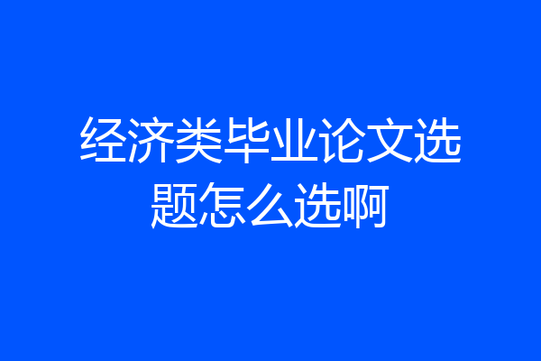经济类毕业论文选题怎么选啊