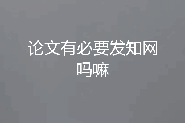 论文有必要发知网吗嘛