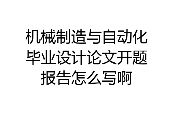 机械制造与自动化毕业设计论文开题报告怎么写啊