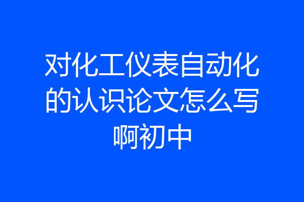对化工仪表自动化的认识论文怎么写啊初中