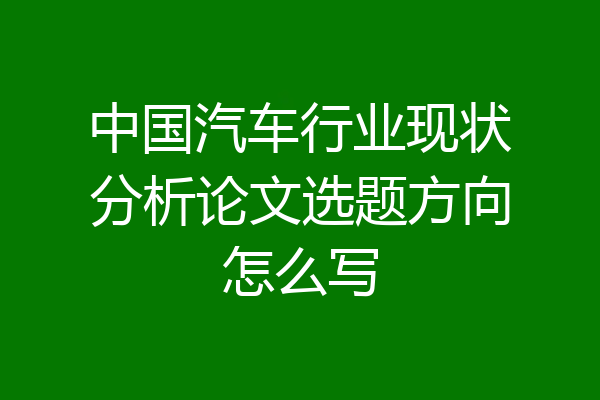 中国汽车行业现状分析论文选题方向怎么写