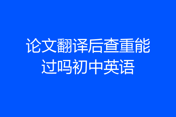 论文翻译后查重能过吗初中英语