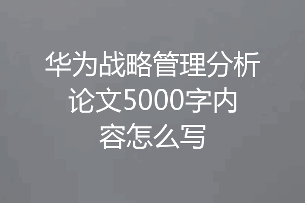 华为战略管理分析论文5000字内容怎么写