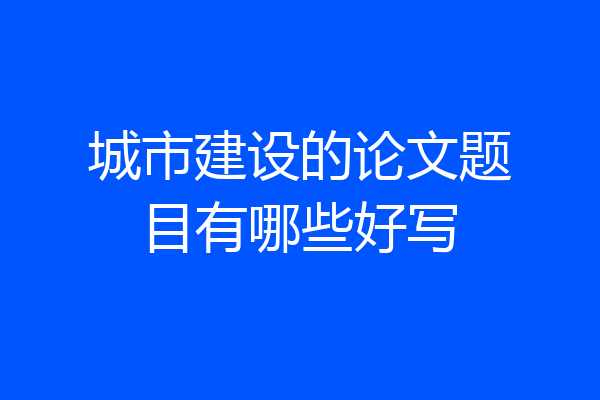 城市建设的论文题目有哪些好写