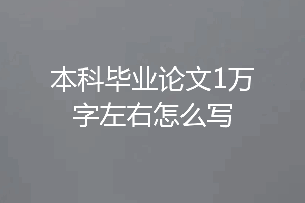 本科毕业论文1万字左右怎么写
