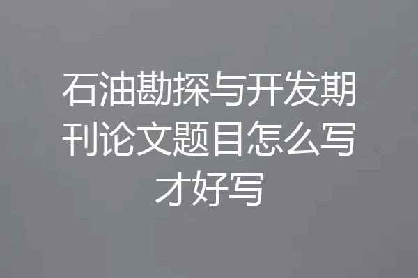 石油勘探与开发期刊论文题目怎么写才好写
