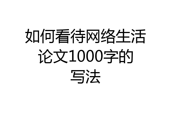 如何看待网络生活论文1000字的写法