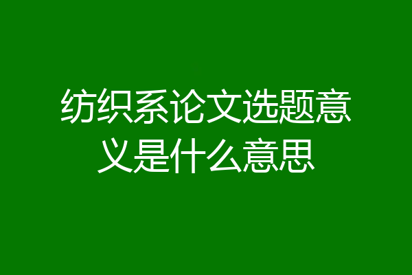 纺织系论文选题意义是什么意思