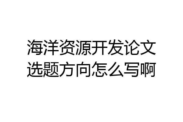 海洋资源开发论文选题方向怎么写啊