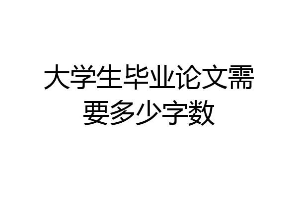 大学生毕业论文需要多少字数