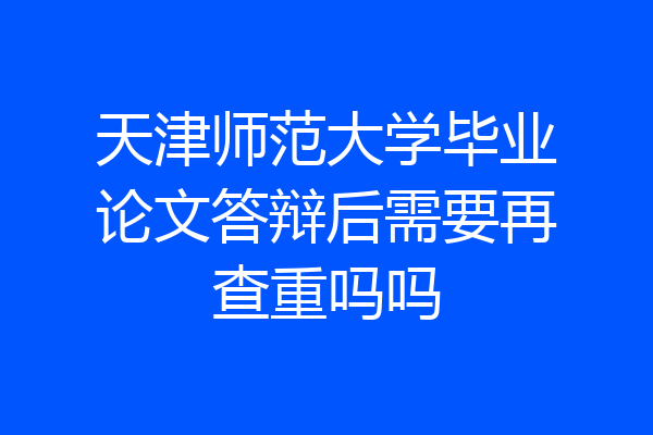 天津师范大学毕业论文答辩后需要再查重吗吗