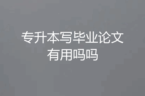 专升本写毕业论文有用吗吗